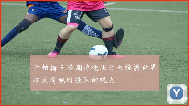 于帕梅卡诺期待德法对决强调世界杯没有绝对强队的观点