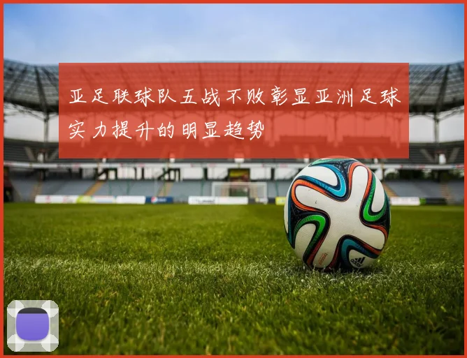 亚足联球队五战不败彰显亚洲足球实力提升的明显趋势