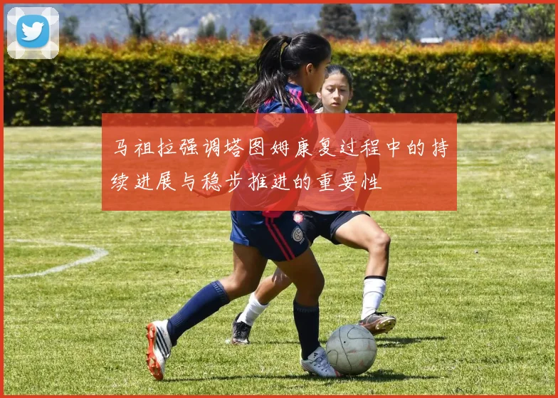 马祖拉强调塔图姆康复过程中的持续进展与稳步推进的重要性