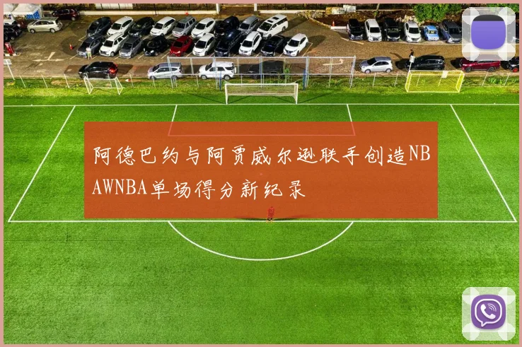 阿德巴约与阿贾威尔逊联手创造NBAWNBA单场得分新纪录