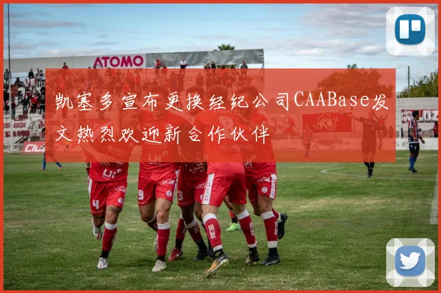 凯塞多宣布更换经纪公司CAABase发文热烈欢迎新合作伙伴