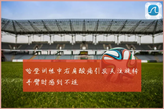 哈登训练中右肩酸痛引发关注旋转手臂时感到不适