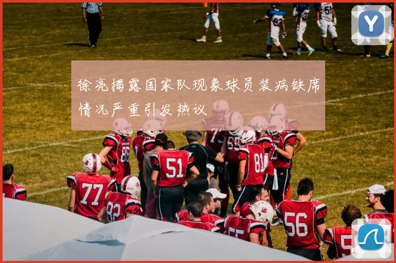 徐亮揭露国家队现象球员装病缺席情况严重引发热议