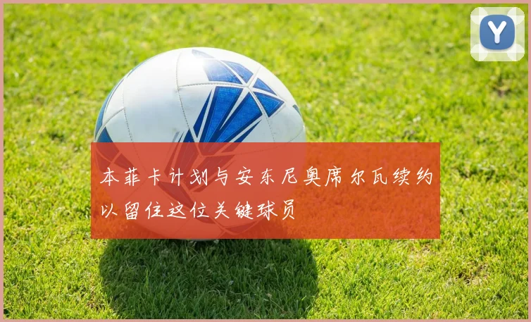 本菲卡计划与安东尼奥席尔瓦续约以留住这位关键球员