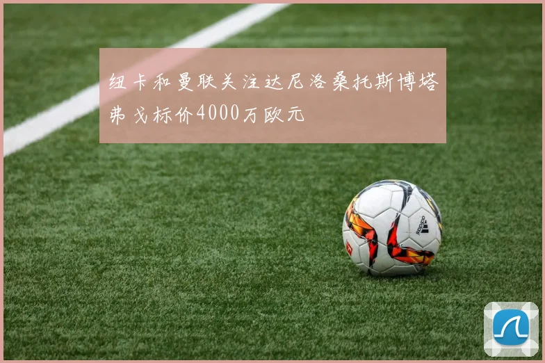 纽卡和曼联关注达尼洛桑托斯博塔弗戈标价4000万欧元
