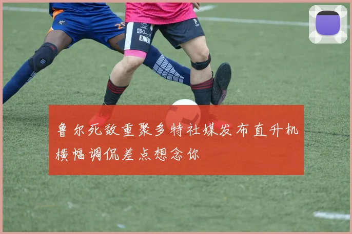鲁尔死敌重聚多特社媒发布直升机横幅调侃差点想念你