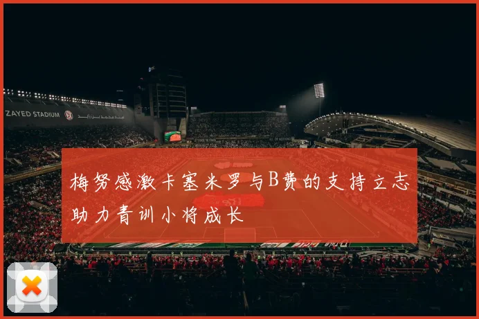 梅努感激卡塞米罗与B费的支持立志助力青训小将成长