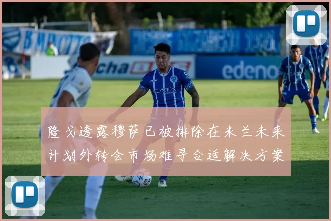 隆戈透露穆萨已被排除在米兰未来计划外转会市场难寻合适解决方案