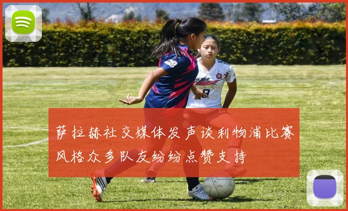 萨拉赫社交媒体发声谈利物浦比赛风格众多队友纷纷点赞支持