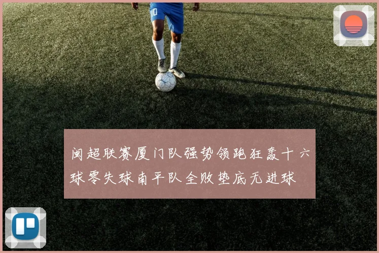 闽超联赛厦门队强势领跑狂轰十六球零失球南平队全败垫底无进球