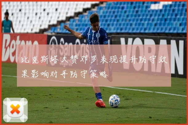 比克斯塔夫赞邓罗表现提升防守效果影响对手防守策略