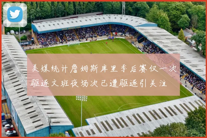 美媒统计詹姆斯库里季后赛仅一次驱逐文班夜场次已遭驱逐引关注