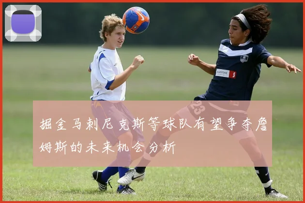 掘金马刺尼克斯等球队有望争夺詹姆斯的未来机会分析