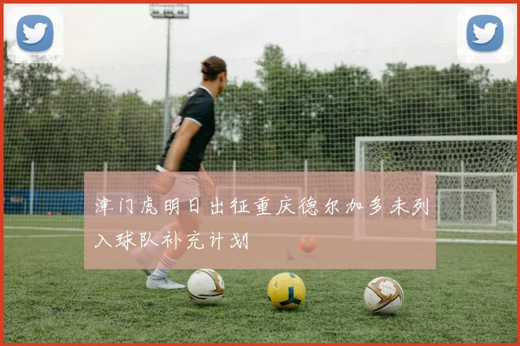 津门虎明日出征重庆德尔加多未列入球队补充计划