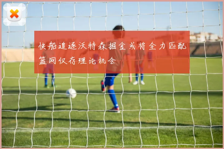快船追逐沃特森掘金或将全力匹配篮网仅存理论机会
