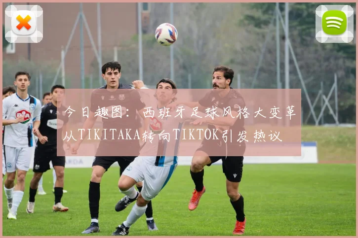 今日趣图：西班牙足球风格大变革从TIKITAKA转向TIKTOK引发热议