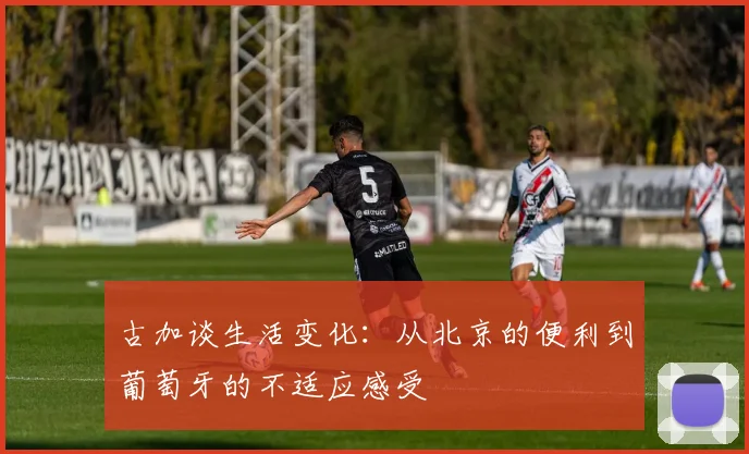 古加谈生活变化：从北京的便利到葡萄牙的不适应感受