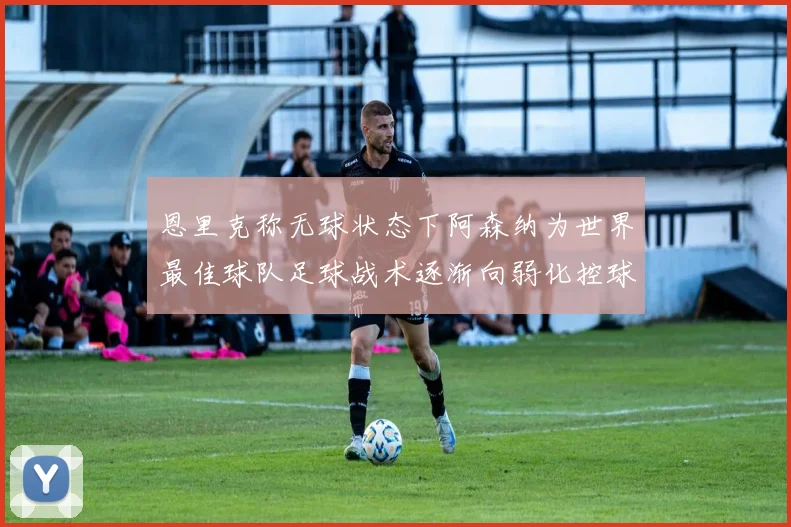 恩里克称无球状态下阿森纳为世界最佳球队足球战术逐渐向弱化控球转型