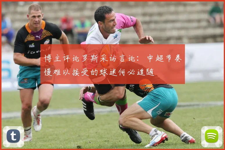 博主评论罗斯采访言论：中超节奏慢难以接受的球迷何必追随