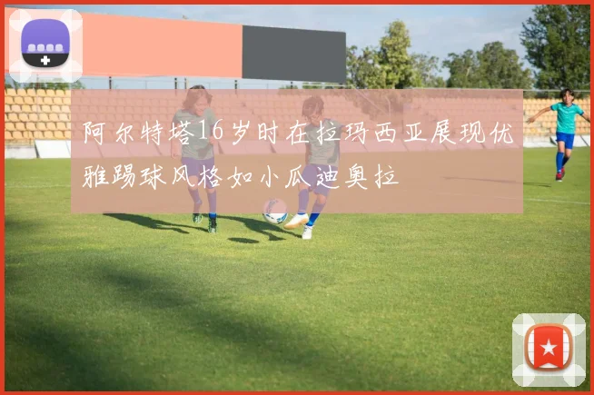 阿尔特塔16岁时在拉玛西亚展现优雅踢球风格如小瓜迪奥拉