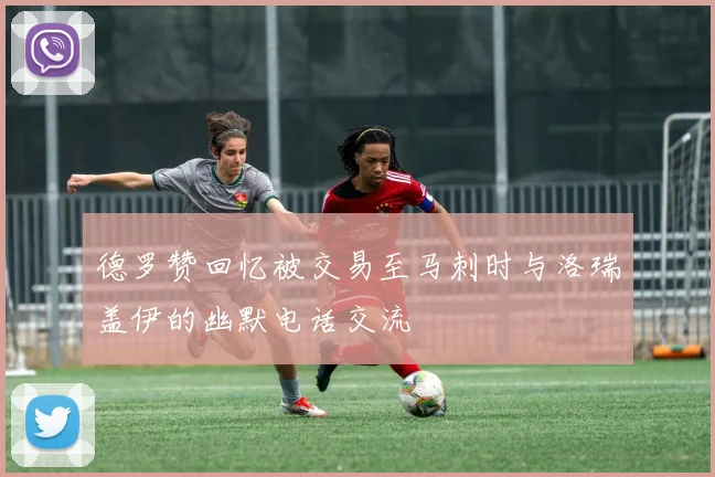 德罗赞回忆被交易至马刺时与洛瑞盖伊的幽默电话交流