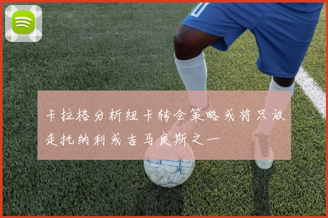 卡拉格分析纽卡转会策略或将只放走托纳利或吉马良斯之一