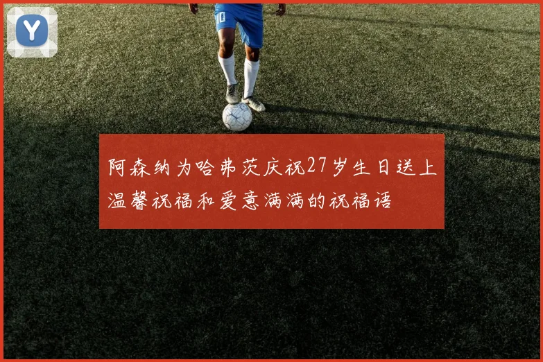 阿森纳为哈弗茨庆祝27岁生日送上温馨祝福和爱意满满的祝福语