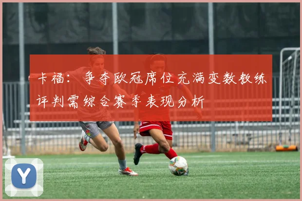 卡福：争夺欧冠席位充满变数教练评判需综合赛季表现分析