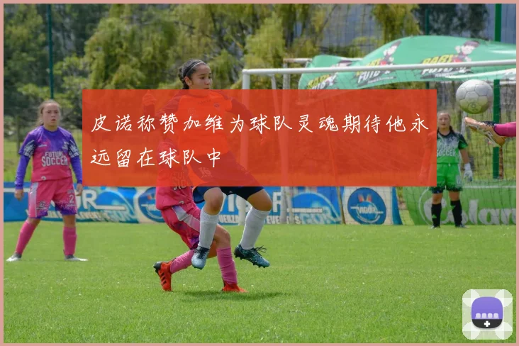 皮诺称赞加维为球队灵魂期待他永远留在球队中