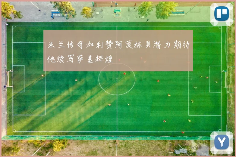 米兰传奇加利赞阿莫林具潜力期待他续写萨基辉煌
