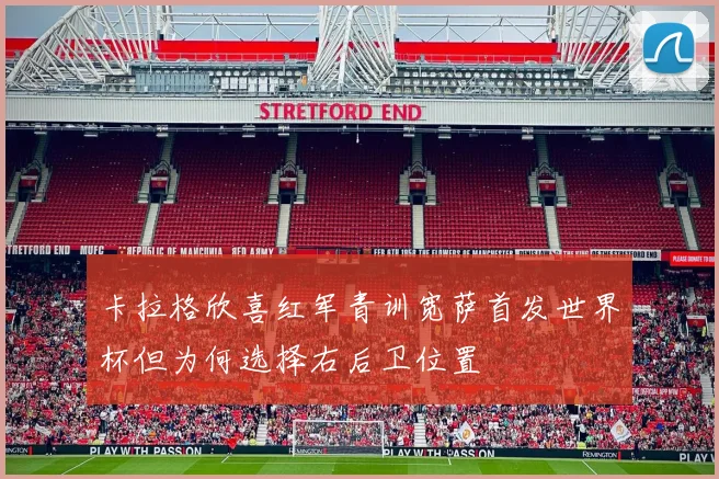 卡拉格欣喜红军青训宽萨首发世界杯但为何选择右后卫位置
