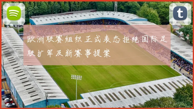 欧洲联赛组织正式表态拒绝国际足联扩军及新赛事提案